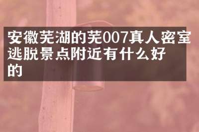 安徽芜湖的芜007真人密室逃脱景点附近有什么好吃的