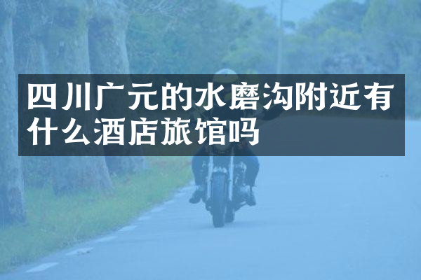 四川广元的水磨沟附近有什么酒店旅馆吗