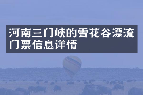 河南三门峡的雪花谷漂流门票信息详情