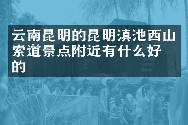 云南昆明的昆明滇池西山索道景点附近有什么好吃的