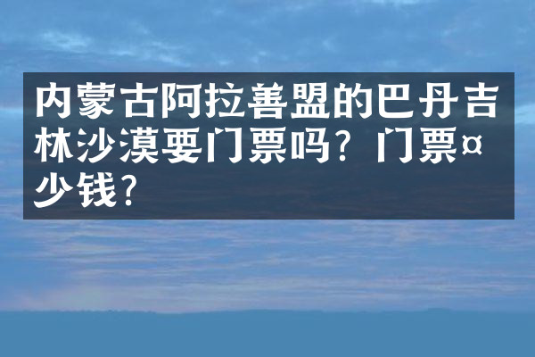 内蒙古阿拉善盟的巴丹吉林沙漠要门票吗？门票多少钱？