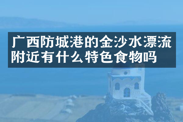 广西防城港的金沙水漂流附近有什么特色食物吗