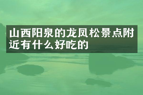 山西阳泉的龙凤松景点附近有什么好吃的