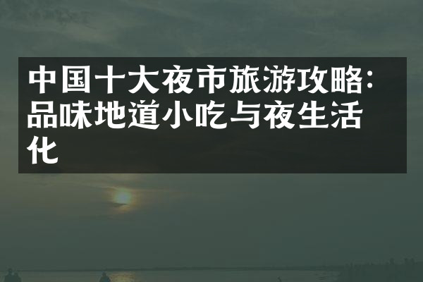 中国十大夜市旅游攻略：品味地道小吃与夜生活文化