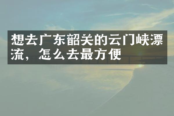 想去广东韶关的云门峡漂流，怎么去最方便
