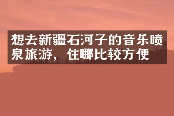 想去新疆石河子的音乐喷泉旅游，住哪比较方便