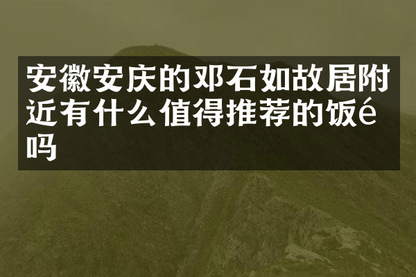 安徽安庆的邓石如故居附近有什么值得推荐的饭馆吗