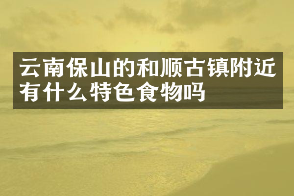 云南保山的和顺古镇附近有什么特色食物吗