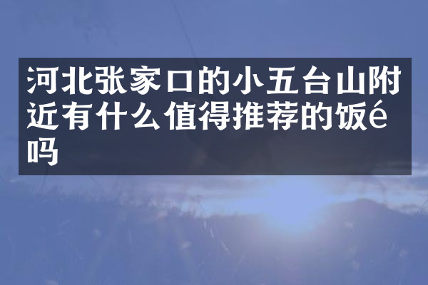 河北张家口的小五台山附近有什么值得推荐的饭馆吗