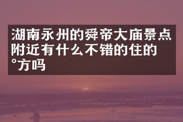 湖南永州的舜帝大庙景点附近有什么不错的住的地方吗