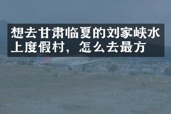 想去甘肃临夏的刘家峡水上度假村，怎么去最方便