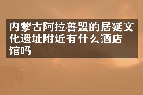 内蒙古阿拉善盟的居延文化遗址附近有什么酒店旅馆吗