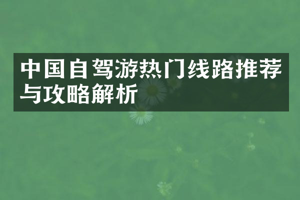 中国自驾游热门线路推荐与攻略解析