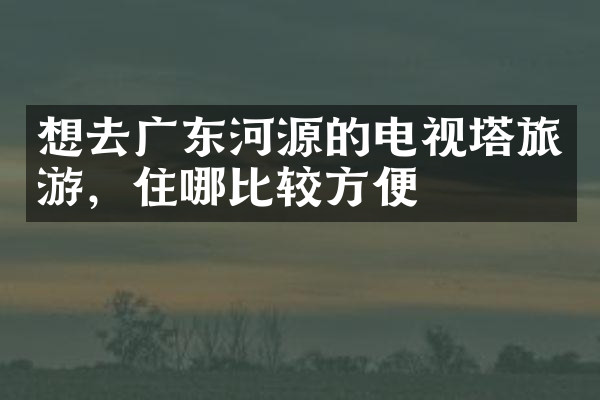 想去广东河源的电视塔旅游，住哪比较方便