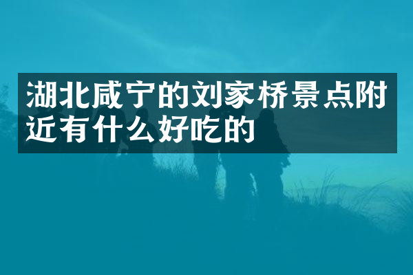 湖北咸宁的刘家桥景点附近有什么好吃的