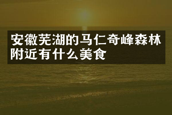 安徽芜湖的马仁奇峰森林附近有什么美食