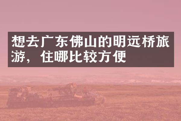 想去广东佛山的明远桥旅游，住哪比较方便