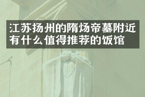 江苏扬州的隋炀帝墓附近有什么值得推荐的饭馆吗