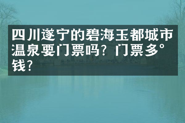 四川遂宁的碧海玉都城市温泉要门票吗？门票多少钱？