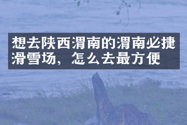 想去陕西渭南的渭南必捷滑雪场，怎么去最方便