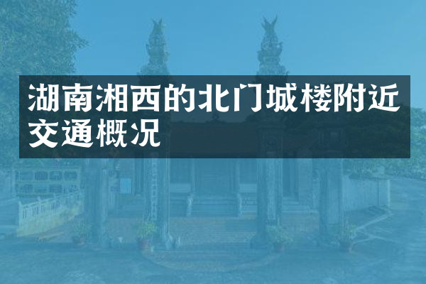 湖南湘西的北门城楼附近交通概况