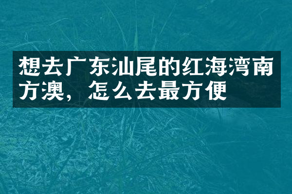 想去广东汕尾的红海湾南方澳，怎么去最方便