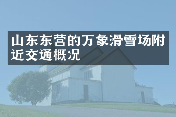 山东东营的万象滑雪场附近交通概况