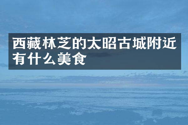 西藏林芝的太昭古城附近有什么美食