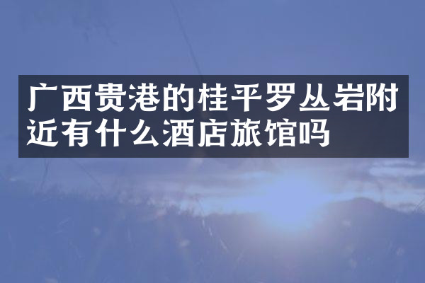 广西贵港的桂平罗丛岩附近有什么酒店旅馆吗