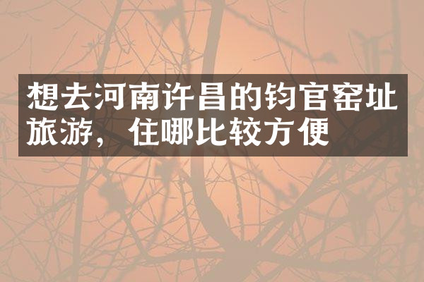 想去河南许昌的钧官窑址旅游，住哪比较方便