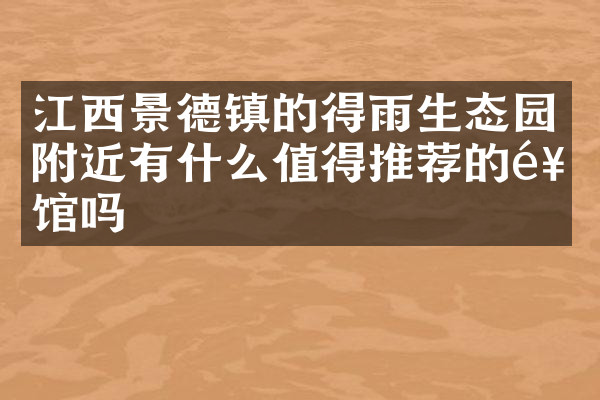 江西景德镇的得雨生态园附近有什么值得推荐的饭馆吗