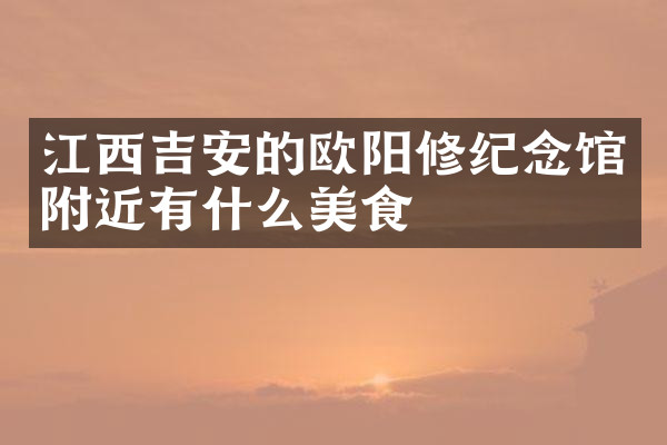 江西吉安的欧阳修纪念馆附近有什么美食