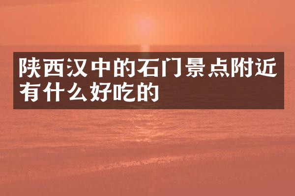 陕西汉中的石门景点附近有什么好吃的