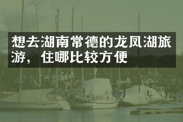 想去湖南常德的龙凤湖旅游，住哪比较方便