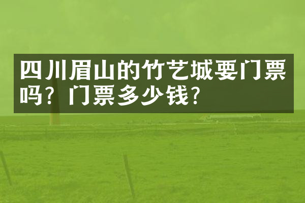 四川眉山的竹艺城要门票吗？门票多少钱？