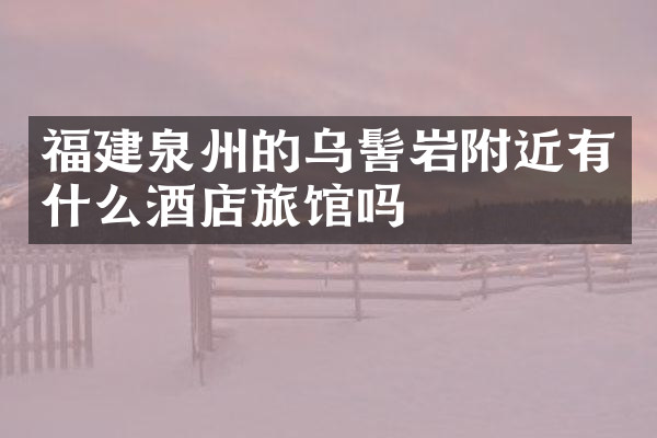 福建泉州的乌髻岩附近有什么酒店旅馆吗