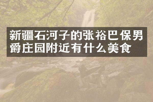 新疆石河子的张裕巴保男爵庄园附近有什么美食