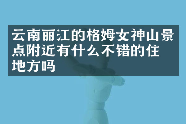 云南丽江的格姆女神山景点附近有什么不错的住的地方吗