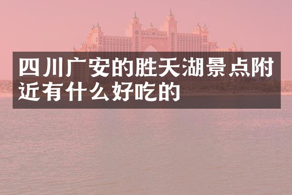 四川广安的胜天湖景点附近有什么好吃的