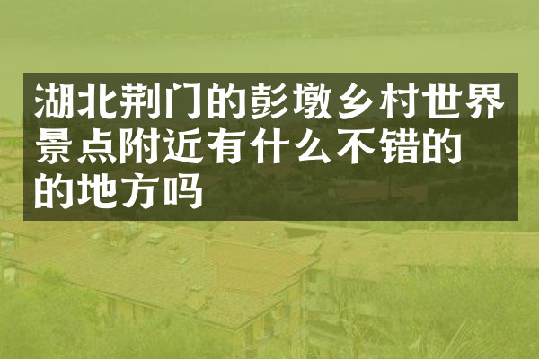 湖北荆门的彭墩乡村世界景点附近有什么不错的住的地方吗