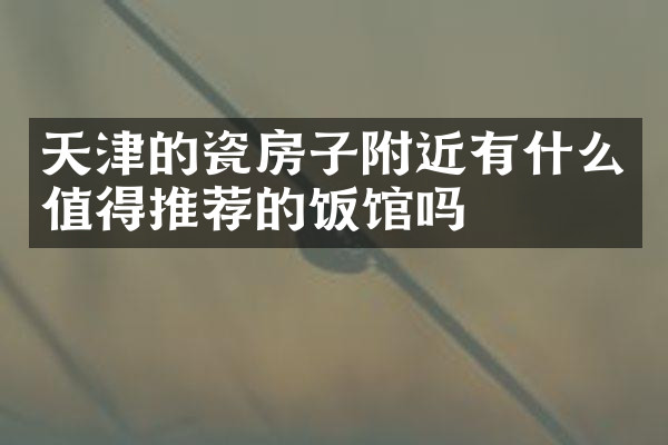 天津的瓷房子附近有什么值得推荐的饭馆吗