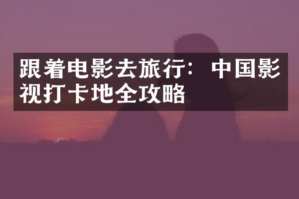 跟着电影去旅行：中国影视打卡地全攻略