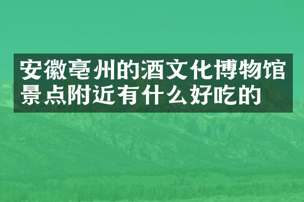 安徽亳州的酒文化博物馆景点附近有什么好吃的