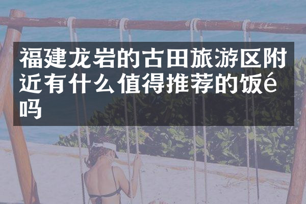 福建龙岩的古田旅游区附近有什么值得推荐的饭馆吗