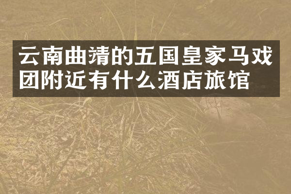 云南曲靖的五国皇家马戏团附近有什么酒店旅馆吗