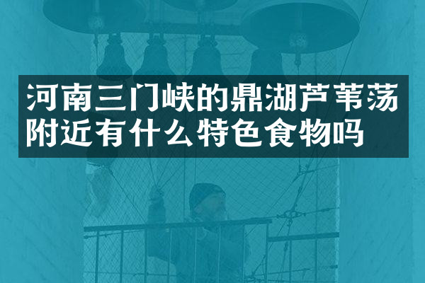 河南三门峡的鼎湖芦苇荡附近有什么特色食物吗