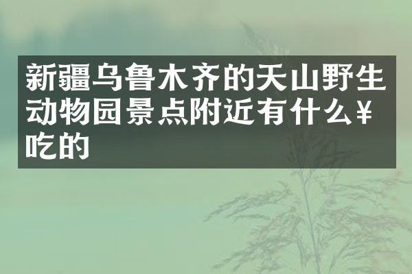 新疆乌鲁木齐的天山野生动物园景点附近有什么好吃的