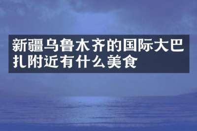 新疆乌鲁木齐的国际大巴扎附近有什么美食