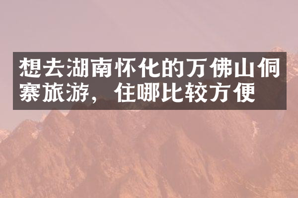 想去湖南怀化的万佛山侗寨旅游，住哪比较方便