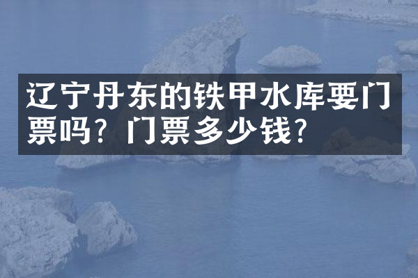 辽宁丹东的铁甲水库要门票吗？门票多少钱？